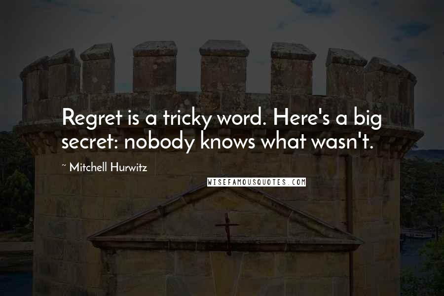 Mitchell Hurwitz Quotes: Regret is a tricky word. Here's a big secret: nobody knows what wasn't.