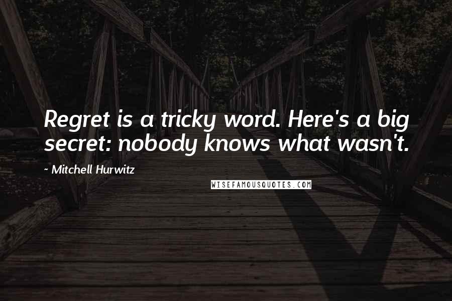 Mitchell Hurwitz Quotes: Regret is a tricky word. Here's a big secret: nobody knows what wasn't.