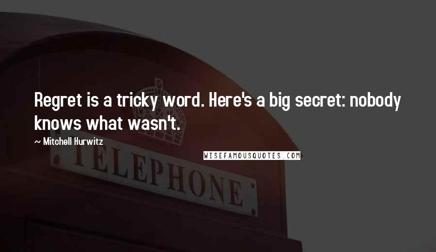 Mitchell Hurwitz Quotes: Regret is a tricky word. Here's a big secret: nobody knows what wasn't.