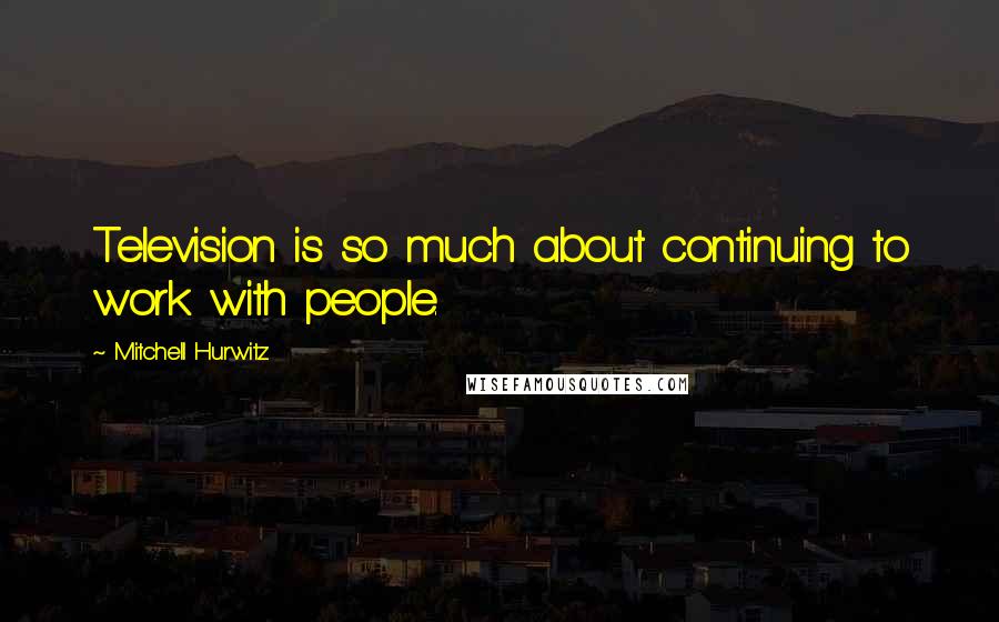 Mitchell Hurwitz Quotes: Television is so much about continuing to work with people.