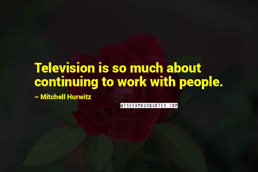 Mitchell Hurwitz Quotes: Television is so much about continuing to work with people.