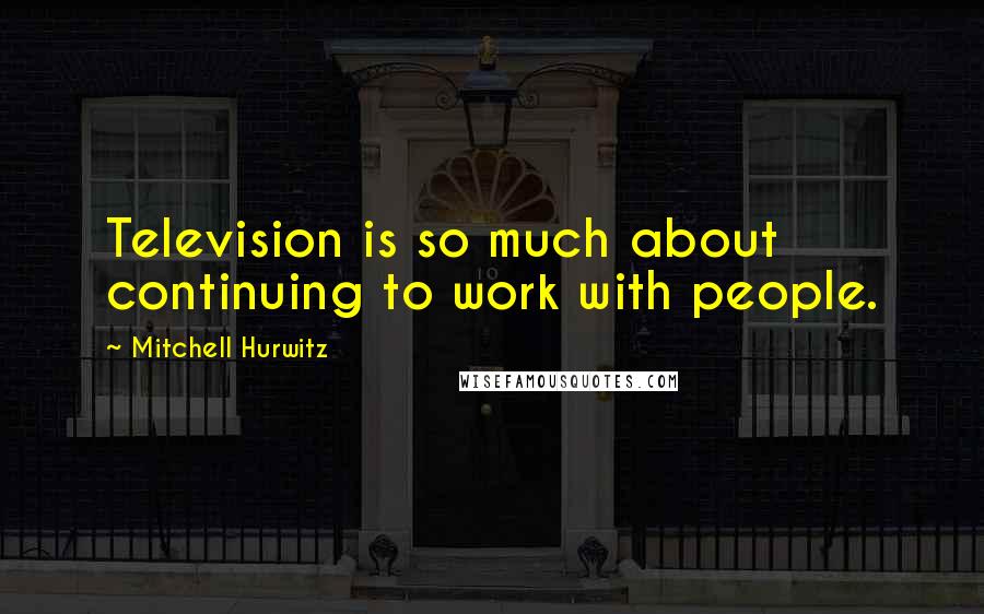 Mitchell Hurwitz Quotes: Television is so much about continuing to work with people.