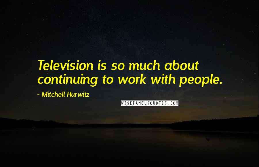 Mitchell Hurwitz Quotes: Television is so much about continuing to work with people.