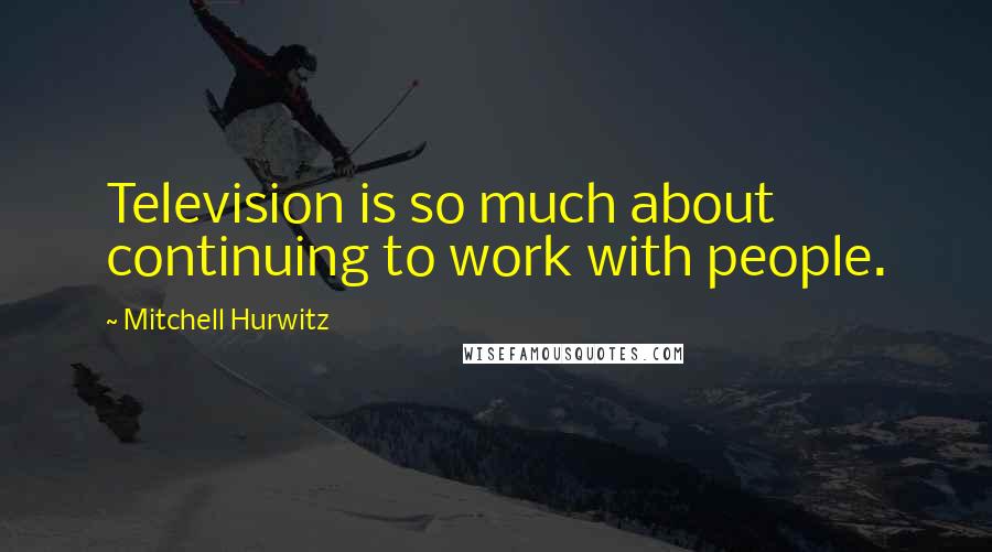 Mitchell Hurwitz Quotes: Television is so much about continuing to work with people.