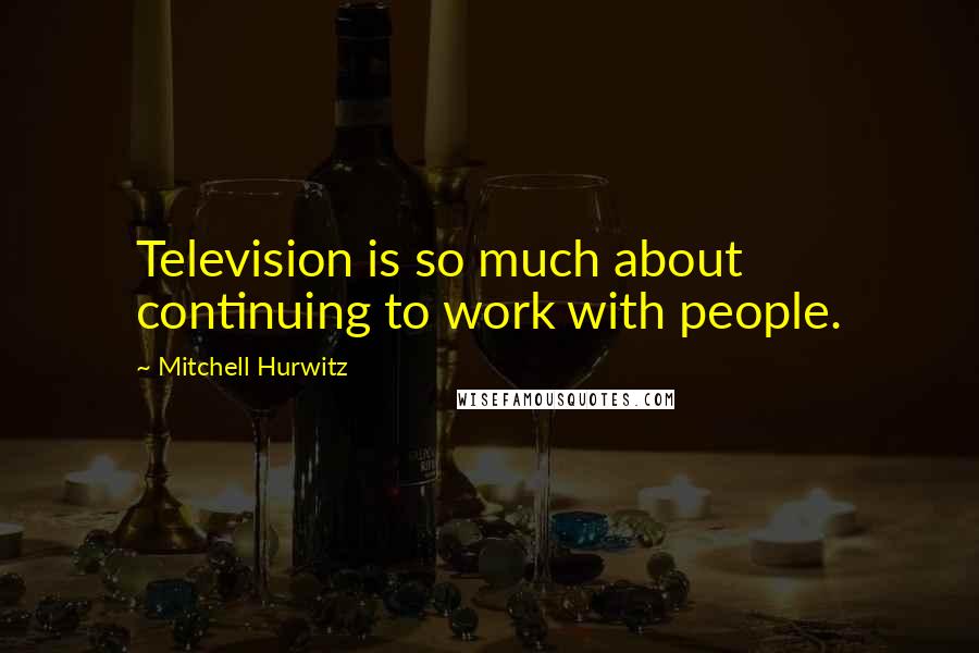 Mitchell Hurwitz Quotes: Television is so much about continuing to work with people.