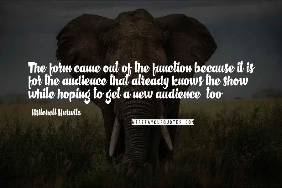 Mitchell Hurwitz Quotes: The form came out of the function because it is for the audience that already knows the show, while hoping to get a new audience, too.