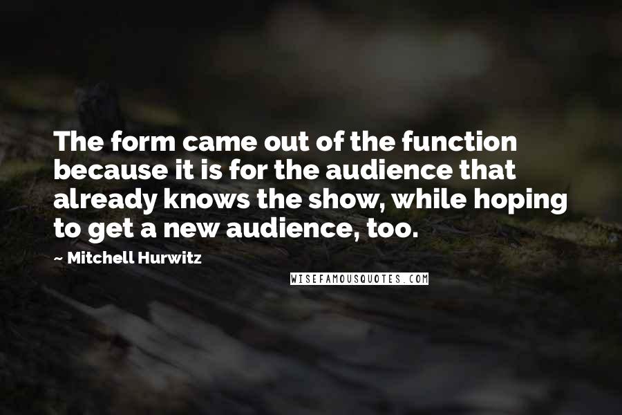 Mitchell Hurwitz Quotes: The form came out of the function because it is for the audience that already knows the show, while hoping to get a new audience, too.