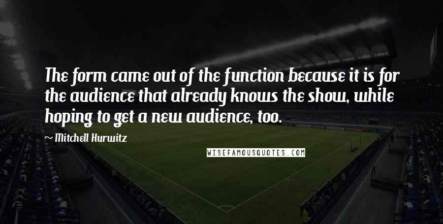 Mitchell Hurwitz Quotes: The form came out of the function because it is for the audience that already knows the show, while hoping to get a new audience, too.