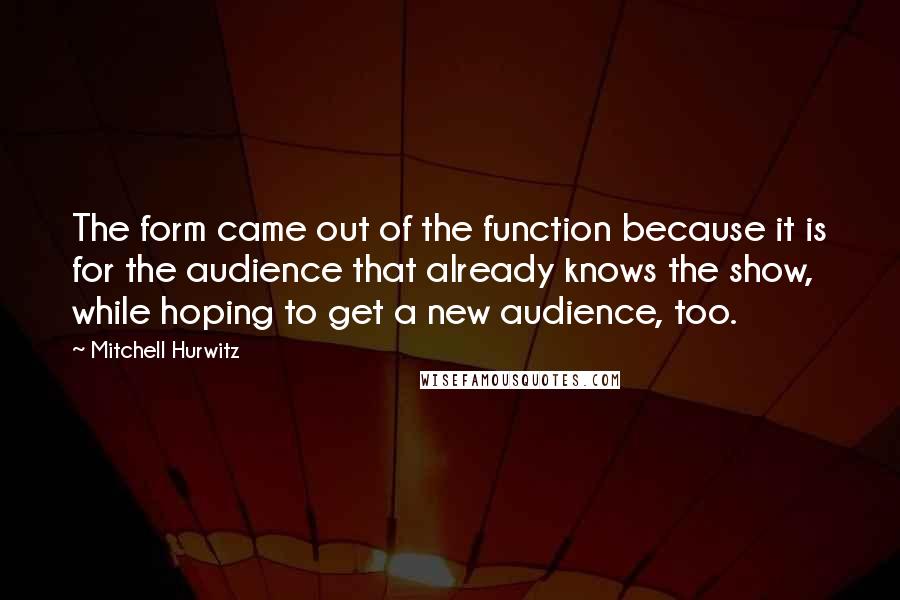 Mitchell Hurwitz Quotes: The form came out of the function because it is for the audience that already knows the show, while hoping to get a new audience, too.