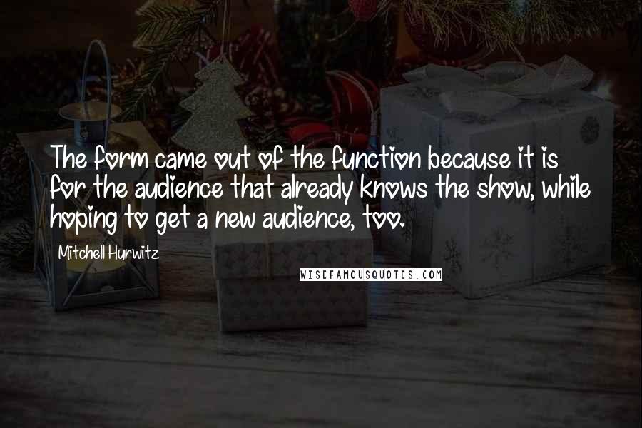 Mitchell Hurwitz Quotes: The form came out of the function because it is for the audience that already knows the show, while hoping to get a new audience, too.