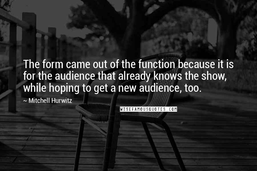 Mitchell Hurwitz Quotes: The form came out of the function because it is for the audience that already knows the show, while hoping to get a new audience, too.