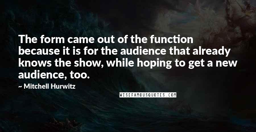 Mitchell Hurwitz Quotes: The form came out of the function because it is for the audience that already knows the show, while hoping to get a new audience, too.