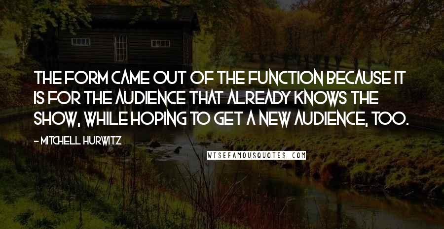 Mitchell Hurwitz Quotes: The form came out of the function because it is for the audience that already knows the show, while hoping to get a new audience, too.