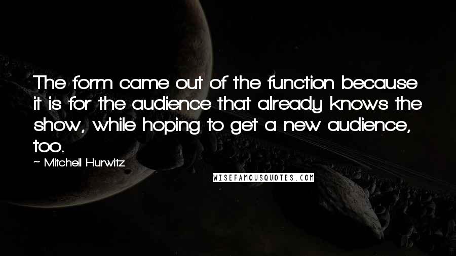 Mitchell Hurwitz Quotes: The form came out of the function because it is for the audience that already knows the show, while hoping to get a new audience, too.