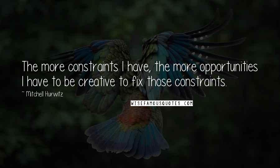 Mitchell Hurwitz Quotes: The more constraints I have, the more opportunities I have to be creative to fix those constraints.