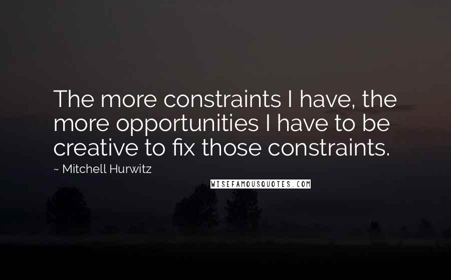 Mitchell Hurwitz Quotes: The more constraints I have, the more opportunities I have to be creative to fix those constraints.