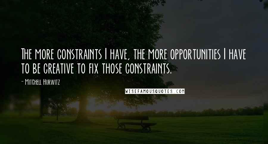 Mitchell Hurwitz Quotes: The more constraints I have, the more opportunities I have to be creative to fix those constraints.