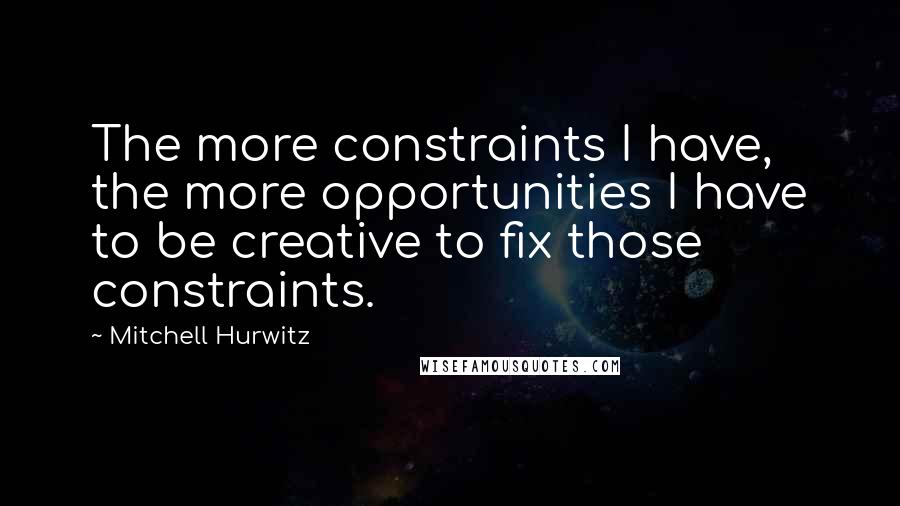 Mitchell Hurwitz Quotes: The more constraints I have, the more opportunities I have to be creative to fix those constraints.