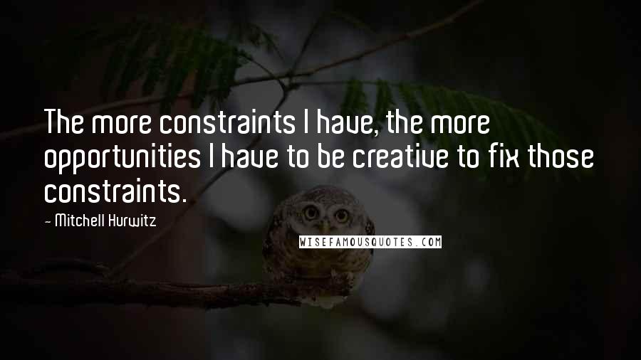 Mitchell Hurwitz Quotes: The more constraints I have, the more opportunities I have to be creative to fix those constraints.