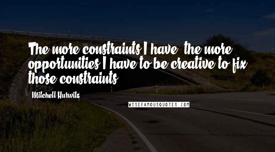 Mitchell Hurwitz Quotes: The more constraints I have, the more opportunities I have to be creative to fix those constraints.