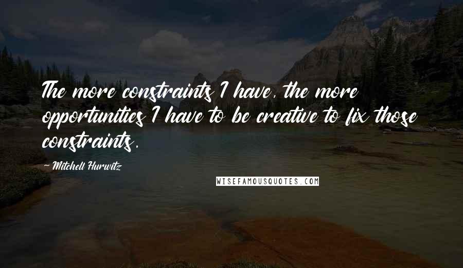 Mitchell Hurwitz Quotes: The more constraints I have, the more opportunities I have to be creative to fix those constraints.