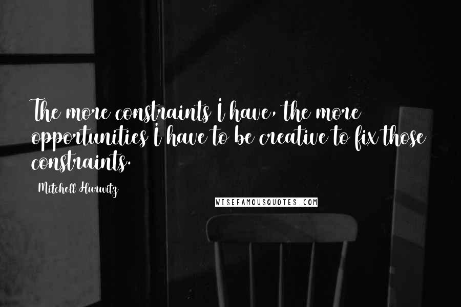 Mitchell Hurwitz Quotes: The more constraints I have, the more opportunities I have to be creative to fix those constraints.