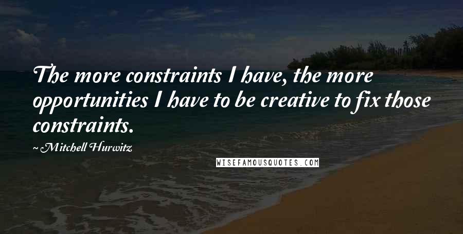 Mitchell Hurwitz Quotes: The more constraints I have, the more opportunities I have to be creative to fix those constraints.