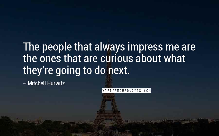 Mitchell Hurwitz Quotes: The people that always impress me are the ones that are curious about what they're going to do next.