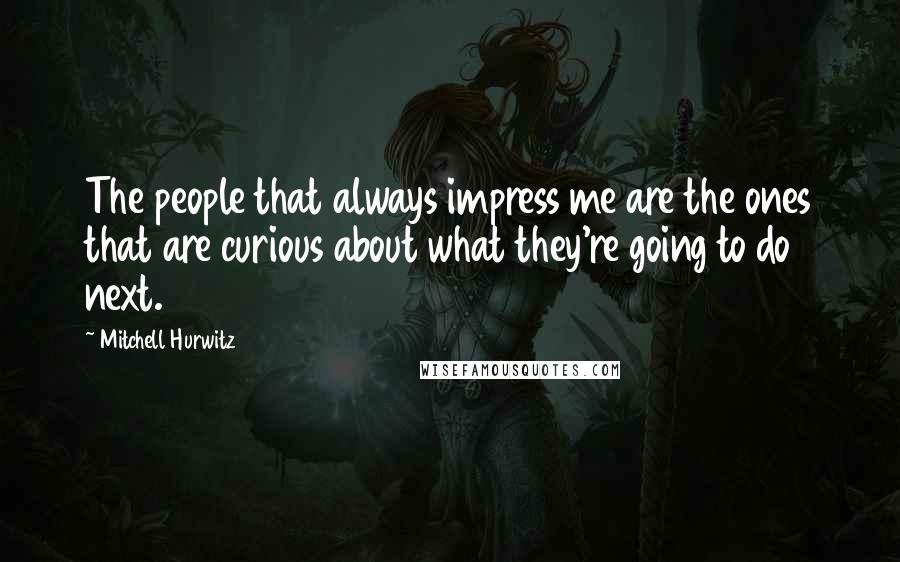 Mitchell Hurwitz Quotes: The people that always impress me are the ones that are curious about what they're going to do next.