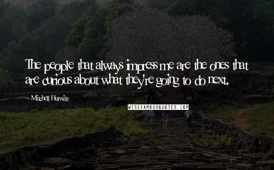 Mitchell Hurwitz Quotes: The people that always impress me are the ones that are curious about what they're going to do next.