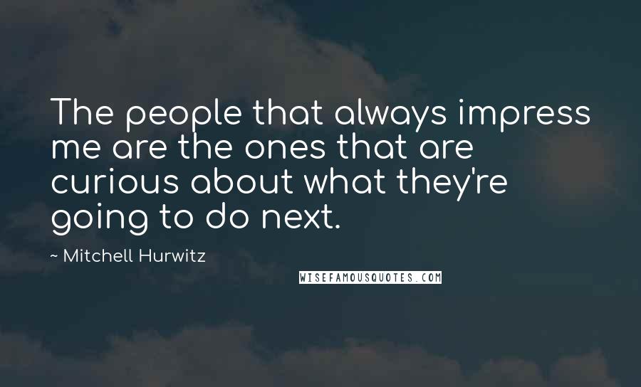 Mitchell Hurwitz Quotes: The people that always impress me are the ones that are curious about what they're going to do next.