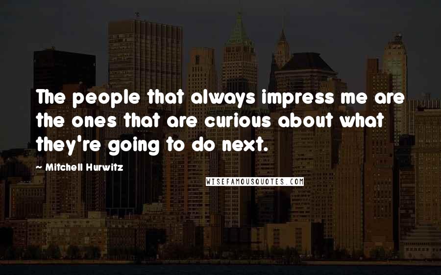 Mitchell Hurwitz Quotes: The people that always impress me are the ones that are curious about what they're going to do next.