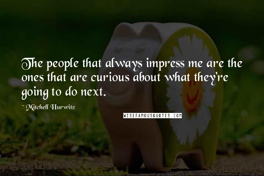 Mitchell Hurwitz Quotes: The people that always impress me are the ones that are curious about what they're going to do next.