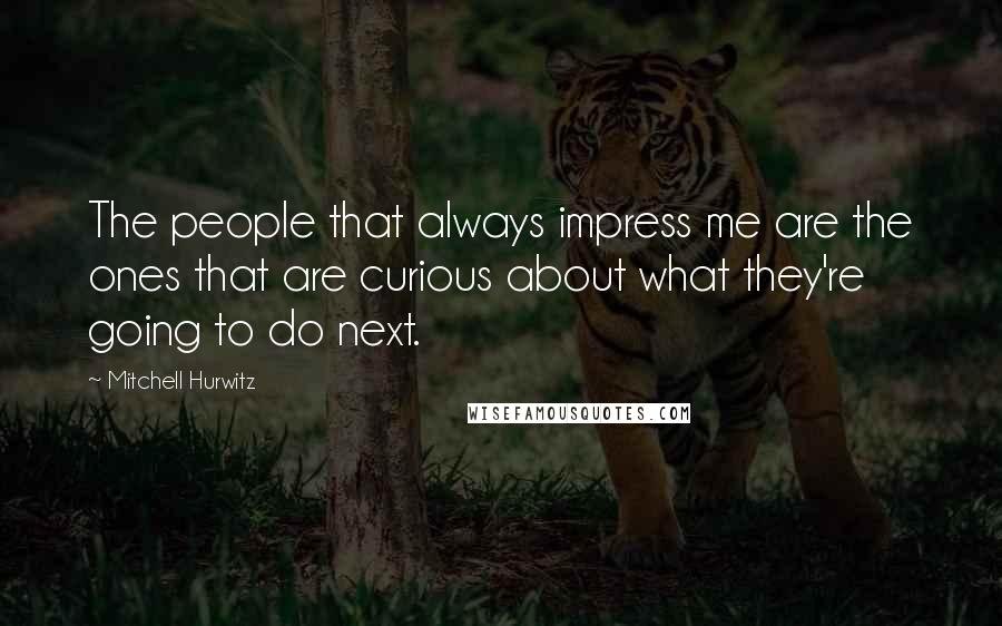 Mitchell Hurwitz Quotes: The people that always impress me are the ones that are curious about what they're going to do next.