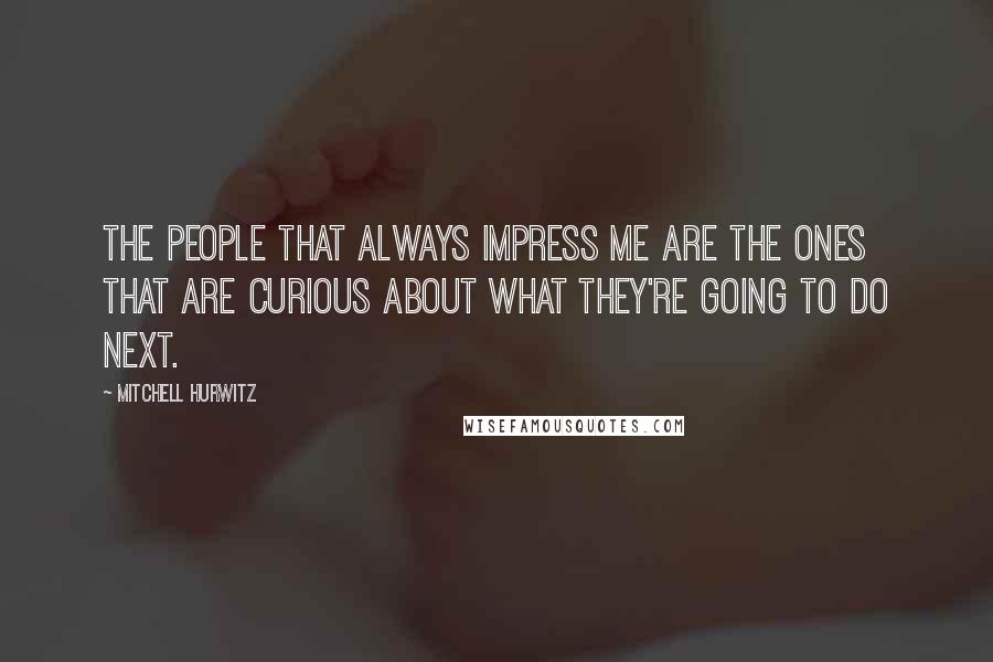 Mitchell Hurwitz Quotes: The people that always impress me are the ones that are curious about what they're going to do next.