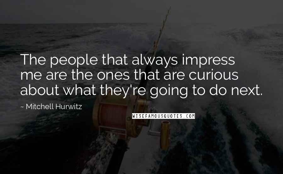 Mitchell Hurwitz Quotes: The people that always impress me are the ones that are curious about what they're going to do next.