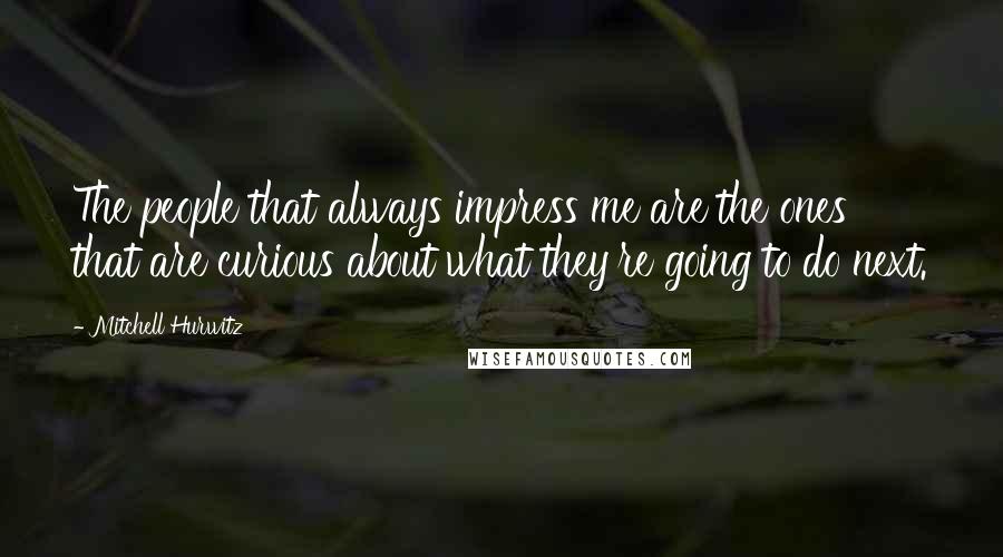 Mitchell Hurwitz Quotes: The people that always impress me are the ones that are curious about what they're going to do next.
