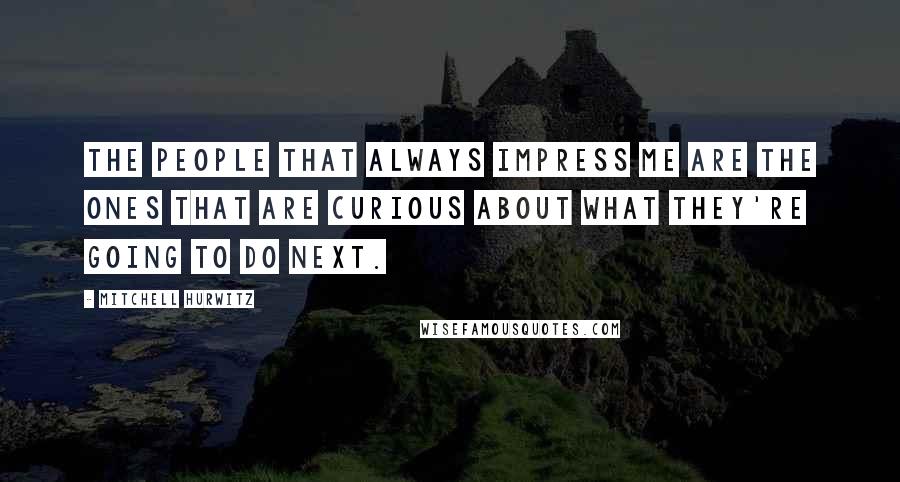 Mitchell Hurwitz Quotes: The people that always impress me are the ones that are curious about what they're going to do next.