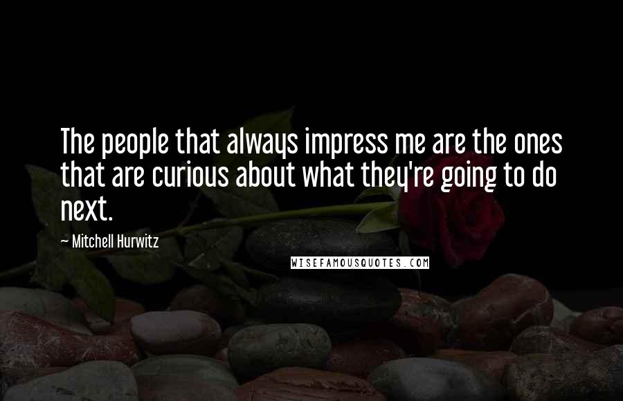 Mitchell Hurwitz Quotes: The people that always impress me are the ones that are curious about what they're going to do next.