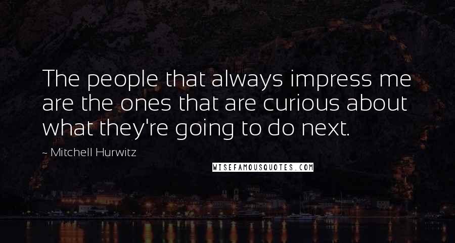 Mitchell Hurwitz Quotes: The people that always impress me are the ones that are curious about what they're going to do next.