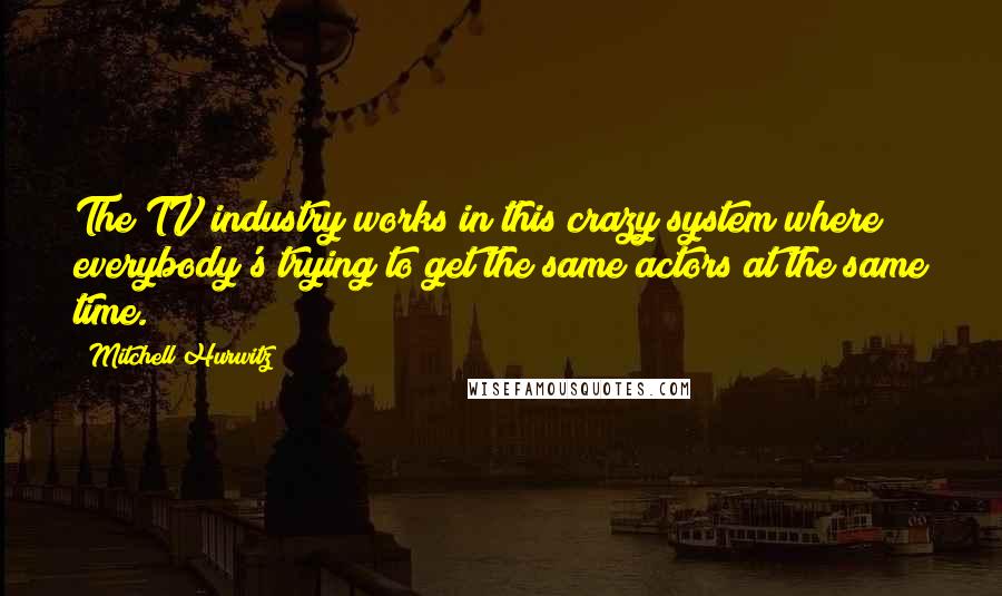 Mitchell Hurwitz Quotes: The TV industry works in this crazy system where everybody's trying to get the same actors at the same time.