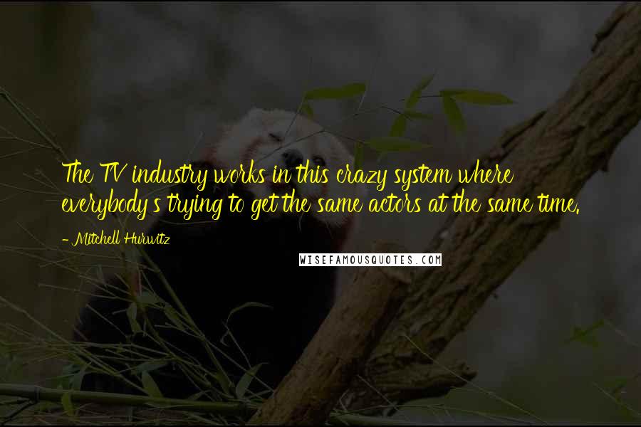 Mitchell Hurwitz Quotes: The TV industry works in this crazy system where everybody's trying to get the same actors at the same time.