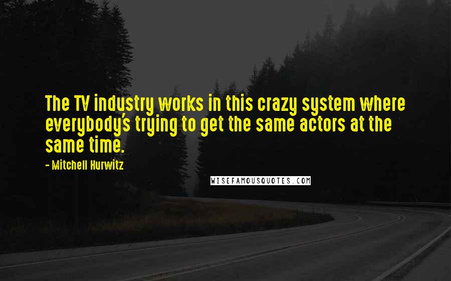 Mitchell Hurwitz Quotes: The TV industry works in this crazy system where everybody's trying to get the same actors at the same time.