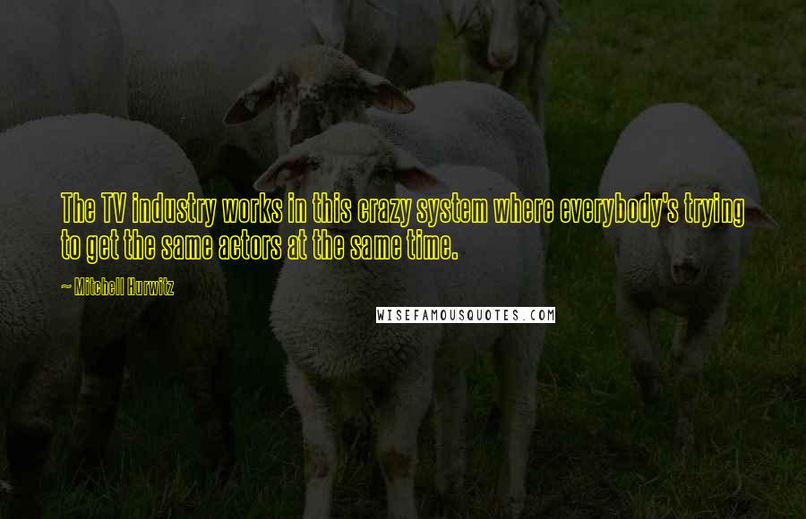 Mitchell Hurwitz Quotes: The TV industry works in this crazy system where everybody's trying to get the same actors at the same time.