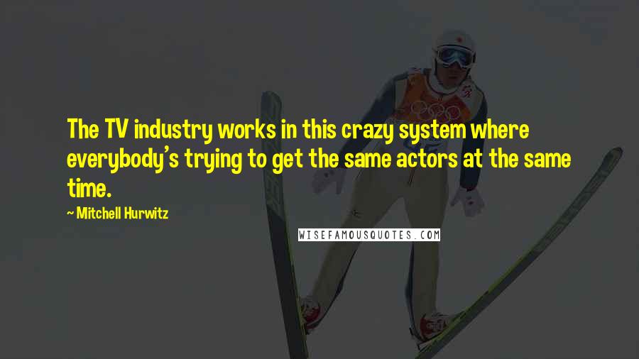 Mitchell Hurwitz Quotes: The TV industry works in this crazy system where everybody's trying to get the same actors at the same time.