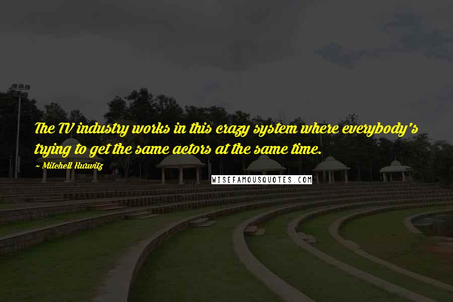 Mitchell Hurwitz Quotes: The TV industry works in this crazy system where everybody's trying to get the same actors at the same time.