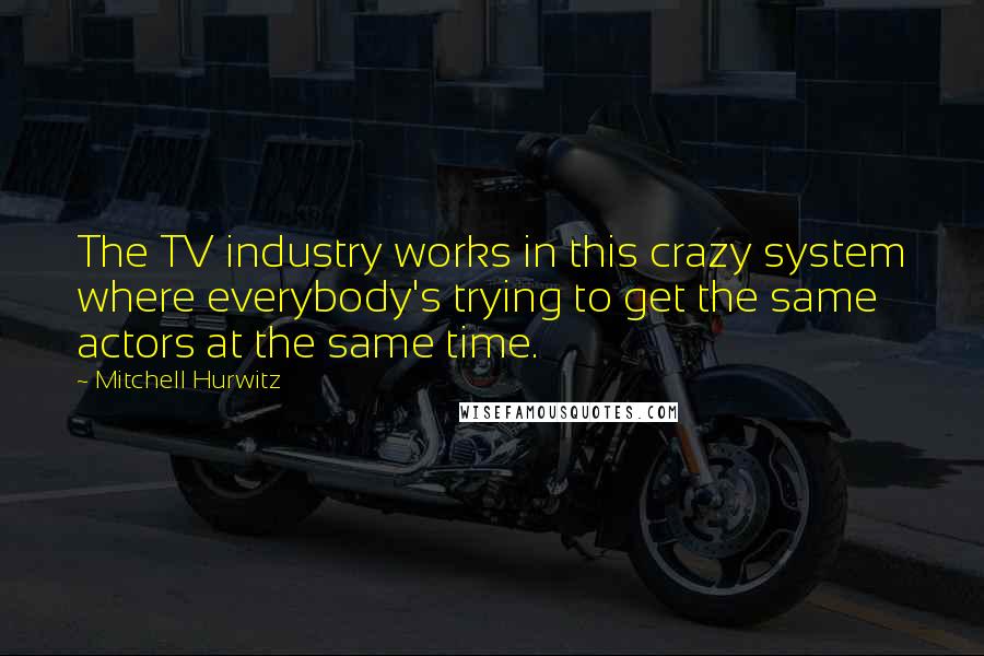 Mitchell Hurwitz Quotes: The TV industry works in this crazy system where everybody's trying to get the same actors at the same time.