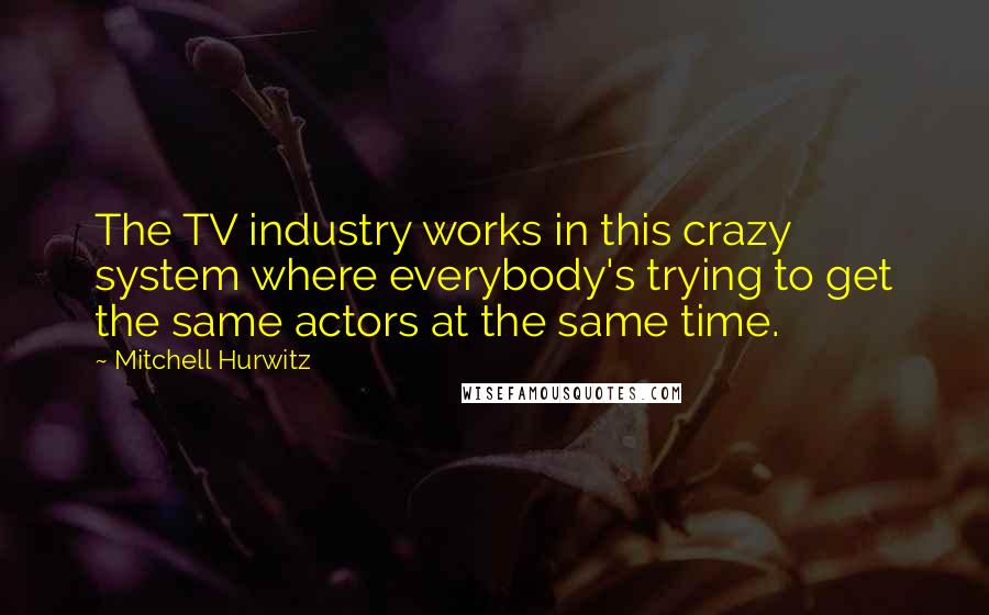 Mitchell Hurwitz Quotes: The TV industry works in this crazy system where everybody's trying to get the same actors at the same time.