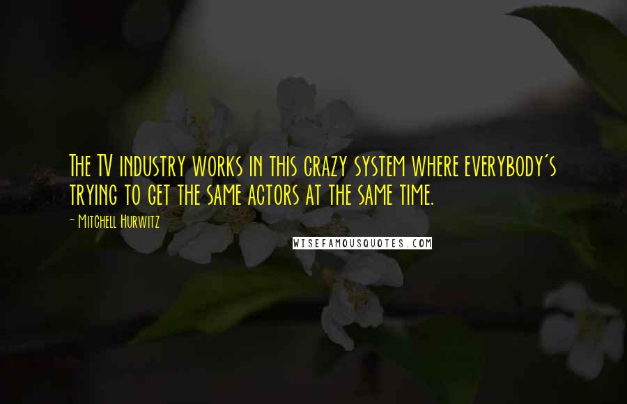 Mitchell Hurwitz Quotes: The TV industry works in this crazy system where everybody's trying to get the same actors at the same time.