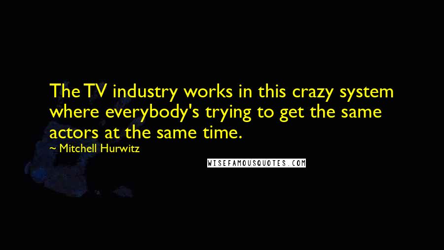 Mitchell Hurwitz Quotes: The TV industry works in this crazy system where everybody's trying to get the same actors at the same time.